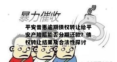 平安普惠逾期债权转让给平安产险后能否分期还款？债权转让结果及合法性探讨