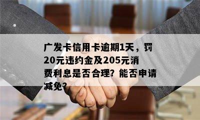 广发卡信用卡逾期1天，罚20元违约金及205元消费利息是否合理？能否申请减免？