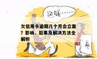 欠信用卡逾期几个月会立案？影响、后果及解决方法全解析