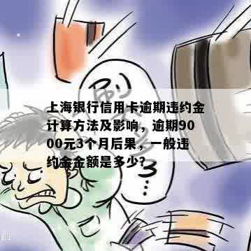 上海银行信用卡逾期违约金计算方法及影响，逾期9000元3个月后果，一般违约金金额是多少？