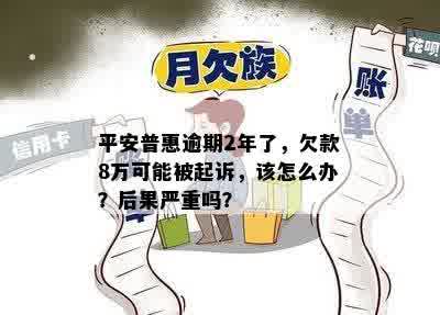 平安普惠逾期2年了，欠款8万可能被起诉，该怎么办？后果严重吗？