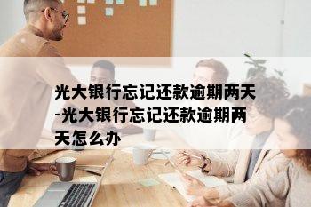 光大银行忘记还款逾期两天-光大银行忘记还款逾期两天怎么办