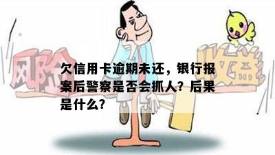 欠信用卡逾期未还，银行报案后警察是否会抓人？后果是什么？