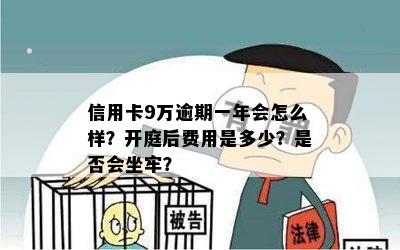 信用卡9万逾期一年会怎么样？开庭后费用是多少？是否会坐牢？