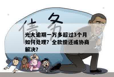 光大逾期一万多超过3个月如何处理？全款偿还或协商解决？