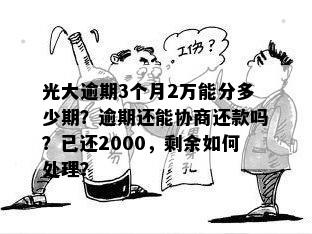 光大逾期3个月2万能分多少期？逾期还能协商还款吗？已还2000，剩余如何处理？