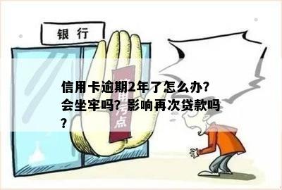 信用卡逾期2年了怎么办？会坐牢吗？影响再次贷款吗？