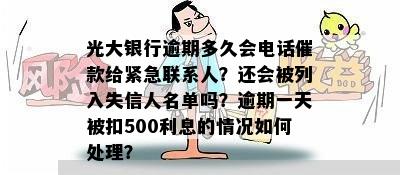 光大银行逾期多久会电话催款给紧急联系人？还会被列入失信人名单吗？逾期一天被扣500利息的情况如何处理？