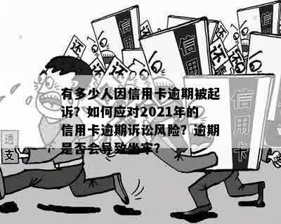 有多少人因信用卡逾期被起诉？如何应对2021年的信用卡逾期诉讼风险？逾期是否会导致坐牢？