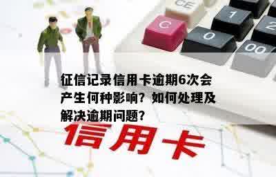 征信记录信用卡逾期6次会产生何种影响？如何处理及解决逾期问题？