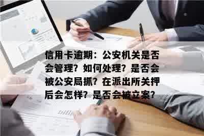 信用卡逾期：公安机关是否会管理？如何处理？是否会被公安局抓？在派出所关押后会怎样？是否会被立案？