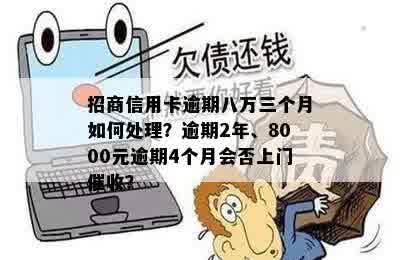 招商信用卡逾期八万三个月如何处理？逾期2年、8000元逾期4个月会否上门催收？