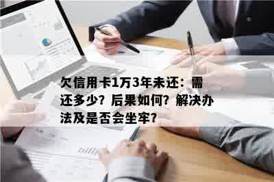 欠信用卡1万3年未还：需还多少？后果如何？解决办法及是否会坐牢？