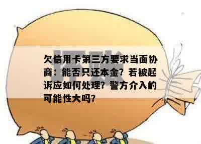 欠信用卡第三方要求当面协商：能否只还本金？若被起诉应如何处理？警方介入的可能性大吗？