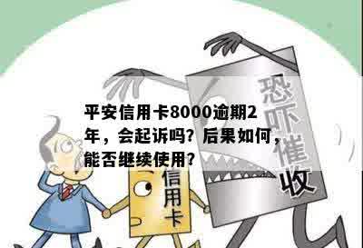 平安信用卡8000逾期2年，会起诉吗？后果如何，能否继续使用？