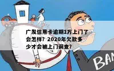 广发信用卡逾期1万上门了会怎样？2020年欠款多少才会被上门调查？