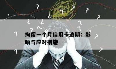 拘留一个月信用卡逾期：影响与应对措施