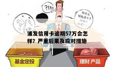 浦发信用卡逾期57万会怎样？严重后果及应对措施