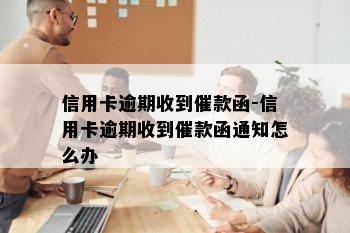 信用卡逾期收到催款函-信用卡逾期收到催款函通知怎么办