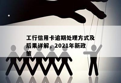 工行信用卡逾期处理方式及后果详解，2021年新政策