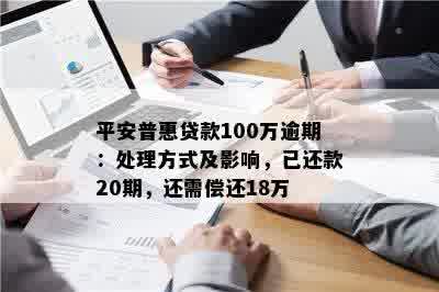 平安普惠贷款100万逾期：处理方式及影响，已还款20期，还需偿还18万