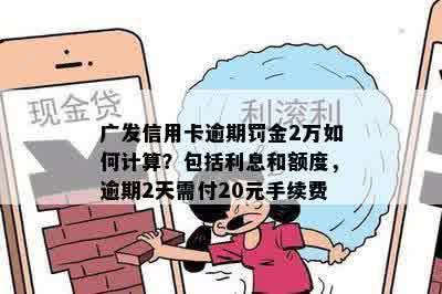 广发信用卡逾期罚金2万如何计算？包括利息和额度，逾期2天需付20元手续费