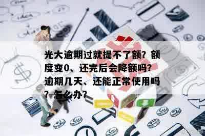 光大逾期过就提不了额？额度变0、还完后会降额吗？逾期几天、还能正常使用吗？怎么办？