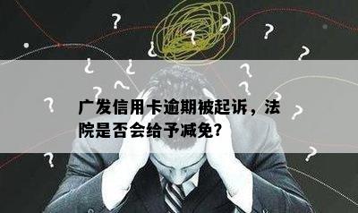 广发信用卡逾期被起诉，法院是否会给予减免？