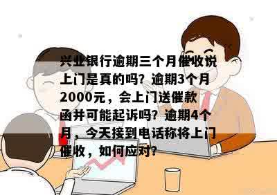 兴业银行逾期三个月催收说上门是真的吗？逾期3个月2000元，会上门送催款函并可能起诉吗？逾期4个月，今天接到电话称将上门催收，如何应对？