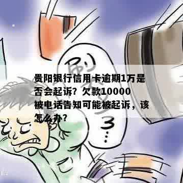 贵阳银行信用卡逾期1万是否会起诉？欠款10000被电话告知可能被起诉，该怎么办？