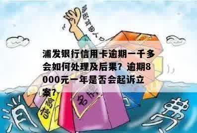 浦发银行信用卡逾期一千多会如何处理及后果？逾期8000元一年是否会起诉立案？