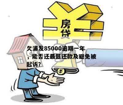 欠浦发85000逾期一年，能否还更低还款及避免被起诉？