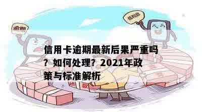 信用卡逾期最新后果严重吗？如何处理？2021年政策与标准解析