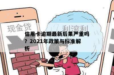 信用卡逾期最新后果严重吗？2021年政策与标准解析