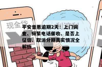 平安普惠逾期2天：上门调查、频繁电话催收、是否上征信、取消分期真实情况全解析