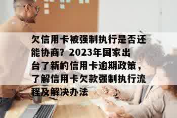 欠信用卡被强制执行是否还能协商？2023年国家出台了新的信用卡逾期政策，了解信用卡欠款强制执行流程及解决办法