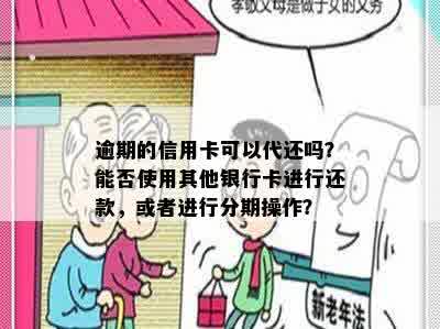 逾期的信用卡可以代还吗？能否使用其他银行卡进行还款，或者进行分期操作？