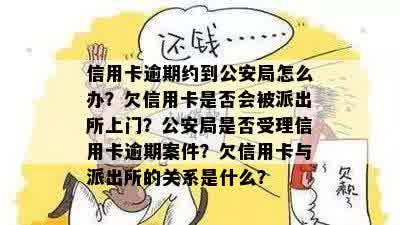 信用卡逾期约到公安局怎么办？欠信用卡是否会被派出所上门？公安局是否受理信用卡逾期案件？欠信用卡与派出所的关系是什么？