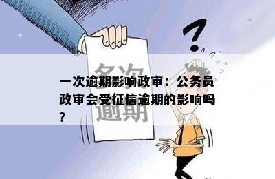 一次逾期影响政审：公务员政审会受征信逾期的影响吗？