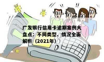 广发银行信用卡逾期案例大盘点：不同类型、情况全面解析（2021年）