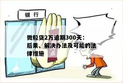 微粒贷2万逾期300天：后果、解决办法及可能的法律措施