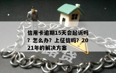 信用卡逾期15天会起诉吗？怎么办？上征信吗？2021年的解决方案