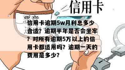 信用卡逾期5w月利息多少合适？逾期半年是否会坐牢？对所有逾期5万以上的信用卡都适用吗？逾期一天的费用是多少？