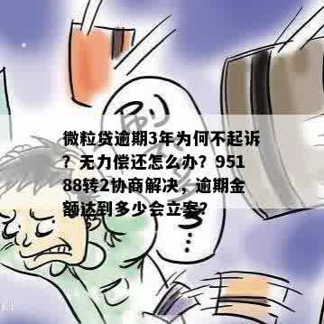 微粒贷逾期3年为何不起诉？无力偿还怎么办？95188转2协商解决，逾期金额达到多少会立案？