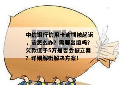 中信银行信用卡逾期被起诉，该怎么办？需要出庭吗？欠款低于5万是否会被立案？详细解析解决方案！