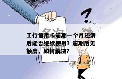 工行信用卡逾期一个月还清后能否继续使用？逾期后无额度，如何解决？