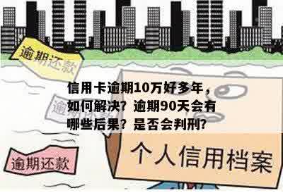 信用卡逾期10万好多年，如何解决？逾期90天会有哪些后果？是否会判刑？