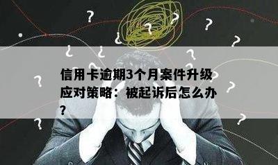 信用卡逾期3个月案件升级应对策略：被起诉后怎么办？