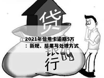 2021年信用卡逾期5万：新规、后果与处理方式