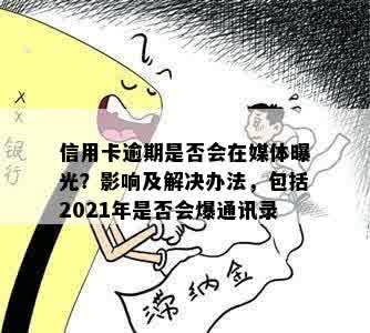 信用卡逾期是否会在媒体曝光？影响及解决办法，包括2021年是否会爆通讯录